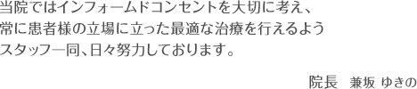 当院ではインフォームドコンセントを大切に考え、常に患者様の立場に立った最適な治療を行えるようスタッフ一同、日々努力しております。院長　兼坂ゆきの